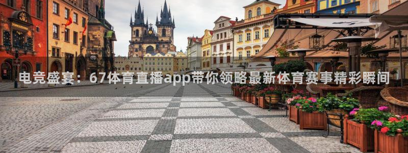 9255tv直播nba在线观看：电竞盛宴：67体育直播app带你领略最新体育赛事精彩瞬间