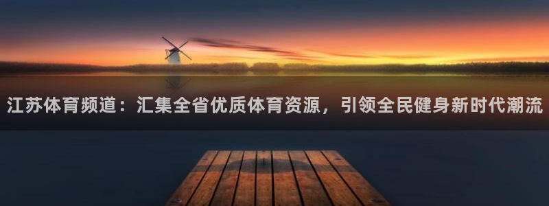 9255tv直播无插件nba：江苏体育频道：汇集全省优质体育资源，引领全民健身新时代潮流
