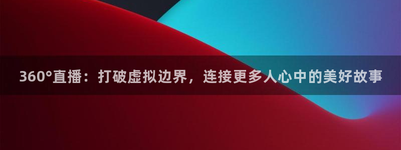 9255tv直播nba在线直播：360°直播：打破虚拟边界，连接更多人心中的美好故事