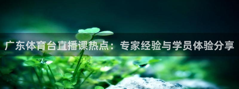9255tv直播无插件nba：广东体育台直播课热点：专家经验与学员体验分享